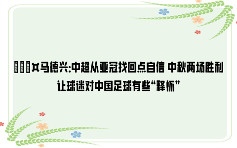 🎤马德兴：中超从亚冠找回点自信 中秋两场胜利让球迷对中国足球有些“释怀”