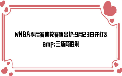 WNBA季后赛首轮赛程出炉：9月23日开打&三场两胜制