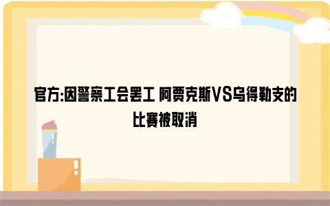 官方：因警察工会罢工 阿贾克斯VS乌得勒支的比赛被取消