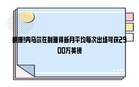 躺赚！内马尔在利雅得新月平均每次出场可获2900万英镑