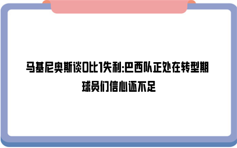 马基尼奥斯谈0比1失利：巴西队正处在转型期 球员们信心还不足