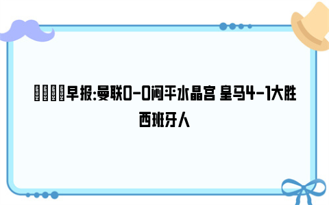 💡早报：曼联0-0闷平水晶宫 皇马4-1大胜西班牙人