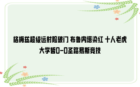 格梅兹超级远射险破门 布鲁内塔染红 十人老虎大学暂0-0圣路易斯竞技