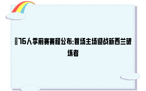 ✅76人季前赛赛程公布：首场主场迎战新西兰破坏者