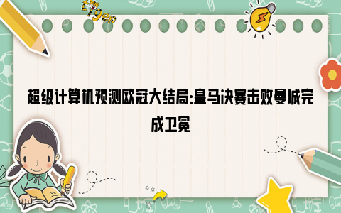 超级计算机预测欧冠大结局：皇马决赛击败曼城完成卫冕