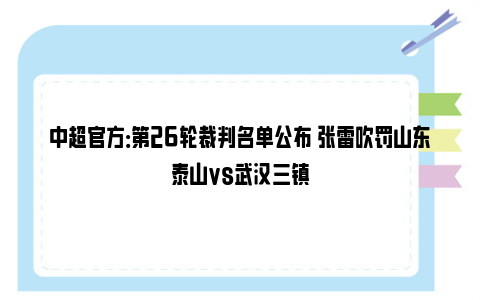 中超官方：第26轮裁判名单公布 张雷吹罚山东泰山vs武汉三镇