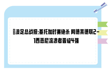 ⚽澳足总战报：基托加时赛绝杀 阿德莱德联2-1西悉尼流浪者晋级4强