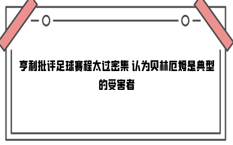 亨利批评足球赛程太过密集 认为贝林厄姆是典型的受害者