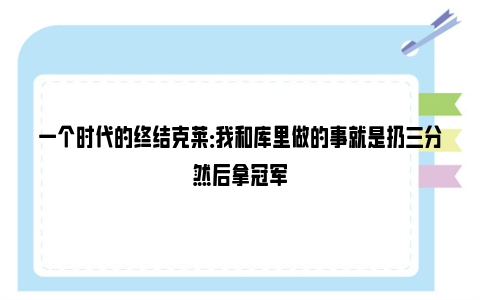 一个时代的终结克莱：我和库里做的事就是扔三分然后拿冠军