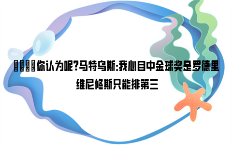 👀你认为呢？马特乌斯：我心目中金球奖是罗德里 维尼修斯只能排第三