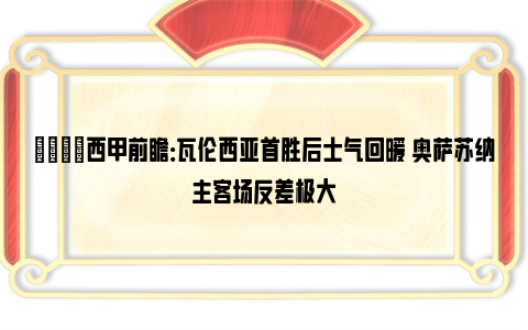 👀西甲前瞻：瓦伦西亚首胜后士气回暖 奥萨苏纳主客场反差极大