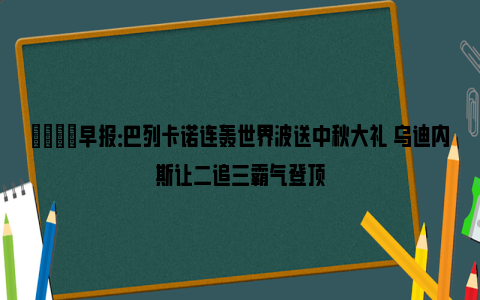 💡早报：巴列卡诺连轰世界波送中秋大礼 乌迪内斯让二追三霸气登顶