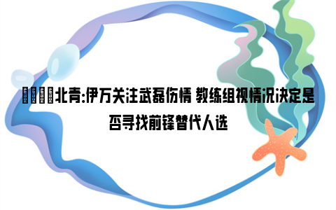 👀北青：伊万关注武磊伤情 教练组视情况决定是否寻找前锋替代人选