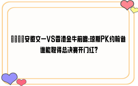 🏀安徽文一VS香港金牛前瞻：琼斯PK约翰逊 谁能取得总决赛开门红？