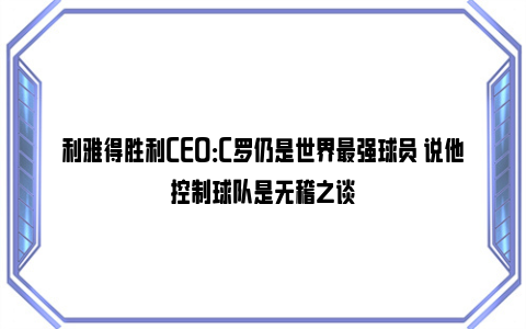 利雅得胜利CEO：C罗仍是世界最强球员 说他控制球队是无稽之谈