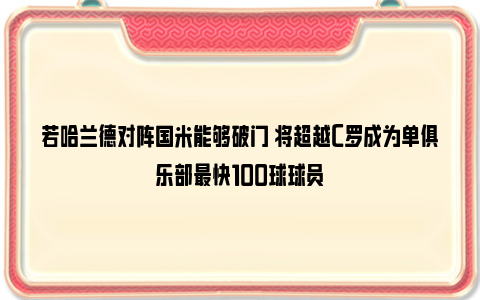 若哈兰德对阵国米能够破门 将超越C罗成为单俱乐部最快100球球员