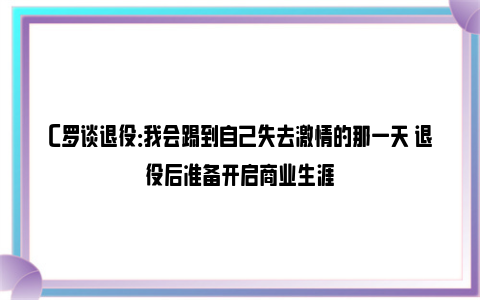 C罗谈退役：我会踢到自己失去激情的那一天 退役后准备开启商业生涯