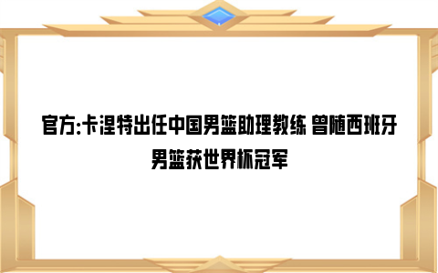 官方：卡涅特出任中国男篮助理教练 曾随西班牙男篮获世界杯冠军