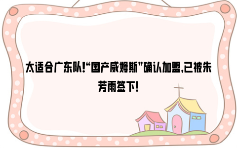 太适合广东队！“国产威姆斯”确认加盟，已被朱芳雨签下！