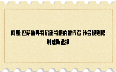 阿斯：巴萨急寻特尔施特根的替代者 转会规则限制球队选择