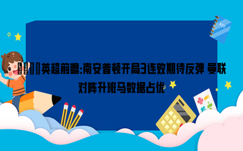 👀英超前瞻：南安普顿开局3连败期待反弹 曼联对阵升班马数据占优