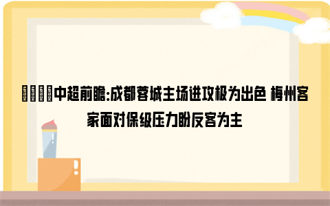 👀中超前瞻：成都蓉城主场进攻极为出色 梅州客家面对保级压力盼反客为主