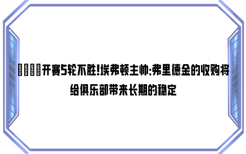 👀开赛5轮不胜！埃弗顿主帅：弗里德金的收购将给俱乐部带来长期的稳定