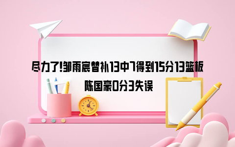 尽力了！邹雨宸替补13中7得到15分13篮板 陈国豪0分3失误