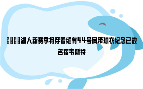 👀湖人新赛季将穿着缝有44号肩带球衣纪念已故名宿韦斯特