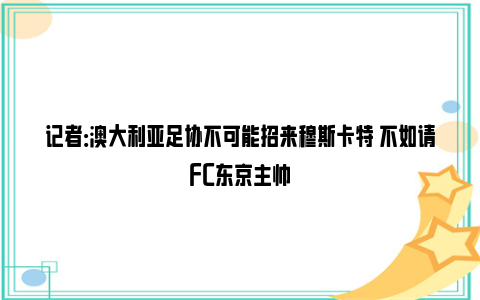 记者：澳大利亚足协不可能招来穆斯卡特 不如请FC东京主帅