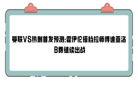 曼联VS热刺首发预测：霍伊伦搭档拉师傅迪亚洛 B费继续出战