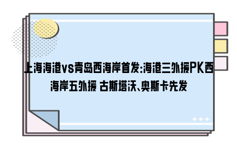 上海海港vs青岛西海岸首发：海港三外援PK西海岸五外援 古斯塔沃、奥斯卡先发