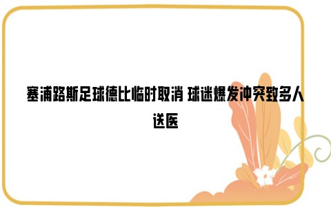 塞浦路斯足球德比临时取消 球迷爆发冲突致多人送医