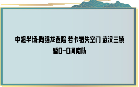 中超半场：陶强龙造险 若卡错失空门 武汉三镇暂0-0河南队