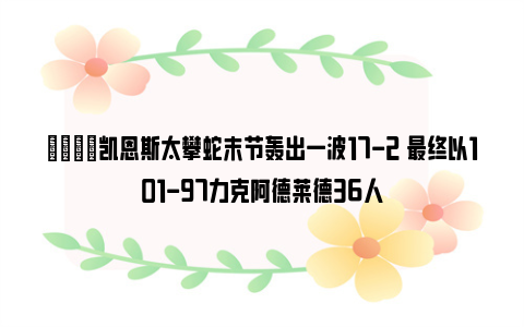 🏀凯恩斯太攀蛇末节轰出一波17-2 最终以101-97力克阿德莱德36人