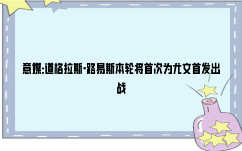 意媒：道格拉斯·路易斯本轮将首次为尤文首发出战