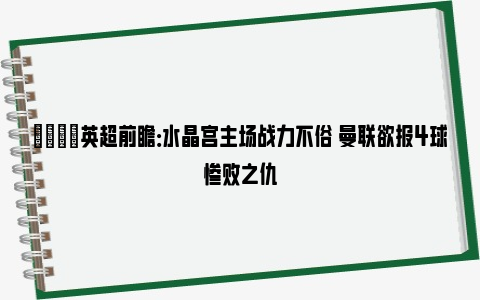 👀英超前瞻：水晶宫主场战力不俗 曼联欲报4球惨败之仇