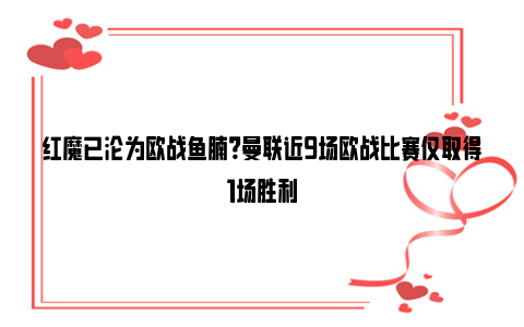 红魔已沦为欧战鱼腩？曼联近9场欧战比赛仅取得1场胜利