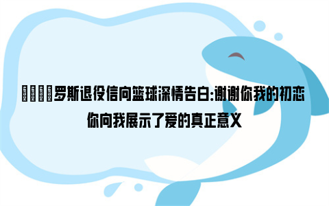 😭罗斯退役信向篮球深情告白：谢谢你我的初恋 你向我展示了爱的真正意义