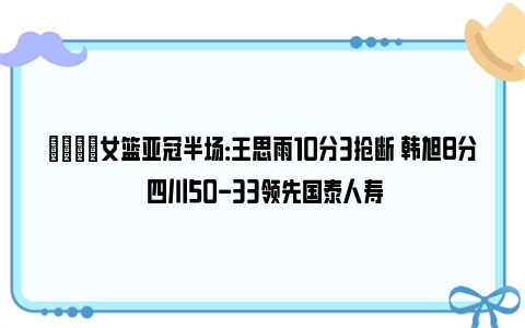 🏀女篮亚冠半场：王思雨10分3抢断 韩旭8分 四川50-33领先国泰人寿