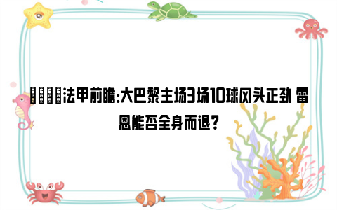 👀法甲前瞻：大巴黎主场3场10球风头正劲 雷恩能否全身而退？