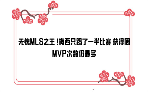 无愧MLS之王 ！梅西只踢了一半比赛 获得周MVP次数仍最多