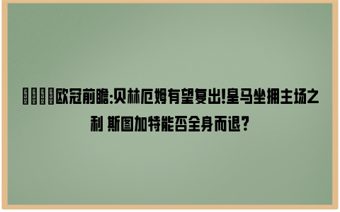 👀欧冠前瞻：贝林厄姆有望复出！皇马坐拥主场之利 斯图加特能否全身而退？