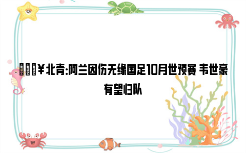 💥北青：阿兰因伤无缘国足10月世预赛 韦世豪有望归队