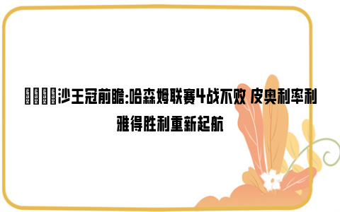 👀沙王冠前瞻：哈森姆联赛4战不败 皮奥利率利雅得胜利重新起航