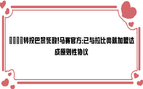 😦转投巴黎死敌！马赛官方：已与拉比奥就加盟达成原则性协议