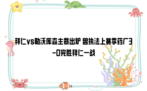 拜仁vs勒沃库森主裁出炉 曾执法上赛季药厂3-0完胜拜仁一战