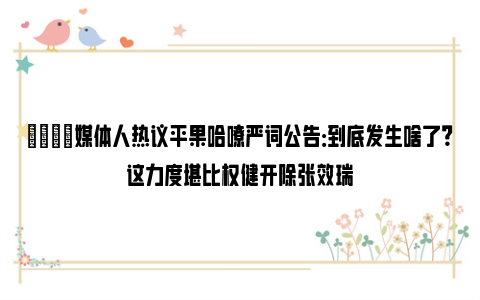 🙊媒体人热议平果哈嘹严词公告：到底发生啥了？这力度堪比权健开除张效瑞