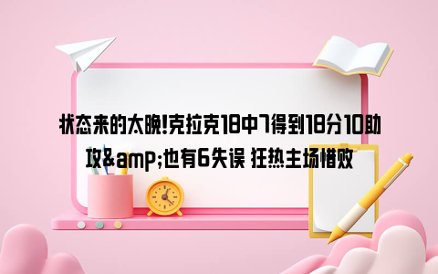 状态来的太晚！克拉克18中7得到18分10助攻&也有6失误 狂热主场惜败