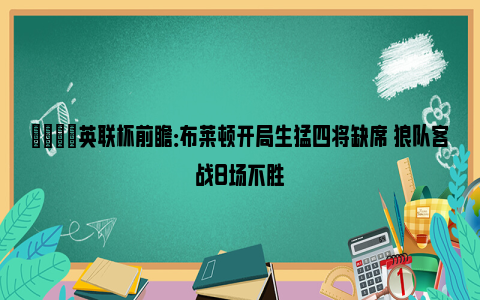 👀英联杯前瞻：布莱顿开局生猛四将缺席 狼队客战8场不胜